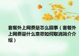 套餐外上网费是怎么回事（套餐外上网费是什么意思如何取消简介介绍）