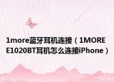 1more蓝牙耳机连接（1MORE E1020BT耳机怎么连接iPhone）