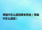 荣耀9i怎么返回原来系统（荣耀9i怎么返回）