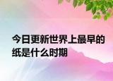 今日更新世界上最早的纸是什么时期