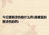 今日更新烫伤擦什么药(很便宜的擦烫伤的药)