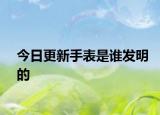 今日更新手表是谁发明的