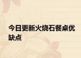 今日更新火烧石餐桌优缺点