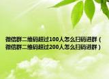 微信群二维码超过100人怎么扫码进群（微信群二维码超过200人怎么扫码进群）