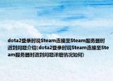 dota2登录时说Steam连接至Steam服务器时遇到问题介绍(dota2登录时说Steam连接至Steam服务器时遇到问题详细情况如何)