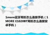 1more蓝牙耳机怎么连接手机（1MORE E1020BT耳机怎么连接安卓手机）