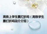 高铁上学生票打折吗（高铁学生票打折吗简介介绍）