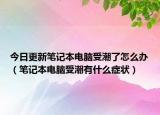 今日更新笔记本电脑受潮了怎么办（笔记本电脑受潮有什么症状）