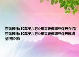 东风风神s30车子六万公里需要做哪些保养介绍(东风风神s30车子六万公里需要做哪些保养详细情况如何)