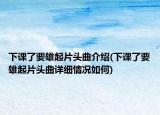下课了要雄起片头曲介绍(下课了要雄起片头曲详细情况如何)
