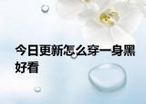 今日更新怎么穿一身黑好看