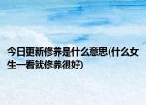 今日更新修养是什么意思(什么女生一看就修养很好)