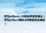 华为p40pro+10倍光学变焦镜头（华为p40pro相机100倍变焦在哪里）