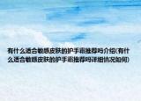 有什么适合敏感皮肤的护手霜推荐吗介绍(有什么适合敏感皮肤的护手霜推荐吗详细情况如何)