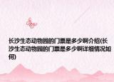 长沙生态动物园的门票是多少啊介绍(长沙生态动物园的门票是多少啊详细情况如何)