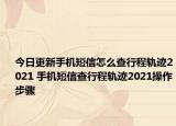 今日更新手机短信怎么查行程轨迹2021 手机短信查行程轨迹2021操作步骤