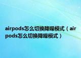 airpods怎么切换降噪模式（airpods怎么切换降噪模式）