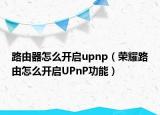 路由器怎么开启upnp（荣耀路由怎么开启UPnP功能）