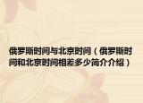 俄罗斯时间与北京时间（俄罗斯时间和北京时间相差多少简介介绍）