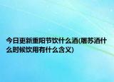 今日更新重阳节饮什么酒(屠苏酒什么时候饮用有什么含义)