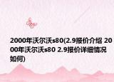 2000年沃尔沃s80(2.9报价介绍 2000年沃尔沃s80 2.9报价详细情况如何)