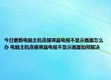 今日更新电脑主机连接液晶电视不显示画面怎么办 电脑主机连接液晶电视不显示画面如何解决