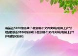 诺基亚5700的游戏下载到哪个文件夹啊(电脑上)??介绍(诺基亚5700的游戏下载到哪个文件夹啊(电脑上)??详细情况如何)