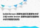 bobbi(brown 的卸妆油好还是卸妆水好介绍 bobbi brown 的卸妆油好还是卸妆水好详细情况如何)