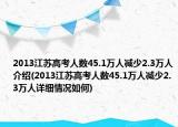 2013江苏高考人数45.1万人减少2.3万人介绍(2013江苏高考人数45.1万人减少2.3万人详细情况如何)