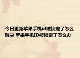 今日更新苹果手机id被锁定了怎么解决 苹果手机ID被锁定了怎么办