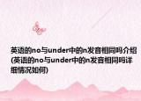 英语的no与under中的n发音相同吗介绍(英语的no与under中的n发音相同吗详细情况如何)