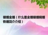 银婚金婚（什么是金婚银婚铜婚铁婚简介介绍）