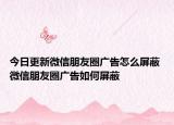 今日更新微信朋友圈广告怎么屏蔽 微信朋友圈广告如何屏蔽
