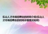 乐山人才市场招聘会的时间介绍(乐山人才市场招聘会的时间详细情况如何)