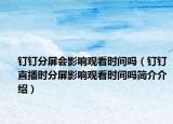 钉钉分屏会影响观看时间吗（钉钉直播时分屏影响观看时间吗简介介绍）