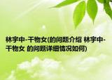 林宇中-干物女(的问题介绍 林宇中-干物女 的问题详细情况如何)