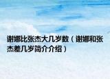 谢娜比张杰大几岁数（谢娜和张杰差几岁简介介绍）