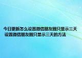今日更新怎么设置微信朋友圈只显示三天 设置微信朋友圈只显示三天的方法
