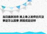 当日最新消息 晚上身上发痒白天没事是怎么回事 原因或是这样