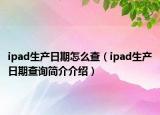 ipad生产日期怎么查（ipad生产日期查询简介介绍）