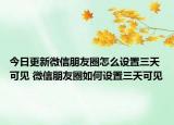 今日更新微信朋友圈怎么设置三天可见 微信朋友圈如何设置三天可见