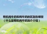 有机纯牛奶和纯牛奶的区别在哪里（什么是有机纯牛奶简介介绍）