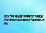 古代对老师的称谓有哪些?介绍(古代对老师的称谓有哪些?详细情况如何)
