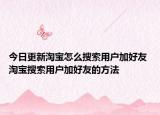 今日更新淘宝怎么搜索用户加好友 淘宝搜索用户加好友的方法