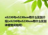 n5230与n5230xm有什么区别介绍(n5230与n5230xm有什么区别详细情况如何)