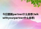 今日更新partner什么意思(talkwithyourpartner什么意思)