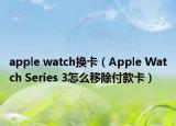 apple watch换卡（Apple Watch Series 3怎么移除付款卡）