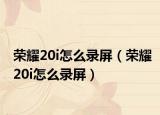荣耀20i怎么录屏（荣耀20i怎么录屏）