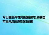今日更新苹果电脑截屏怎么截图 苹果电脑截屏如何截图