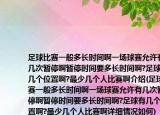 足球比赛一般多长时间啊一场球赛允许有几次暂停啊暂停时间要多长时间啊?足球有几个位置啊?最少几个人比赛啊介绍(足球比赛一般多长时间啊一场球赛允许有几次暂停啊暂停时间要多长时间啊?足球有几个位置啊?最少几个人比赛啊详细情况如何)